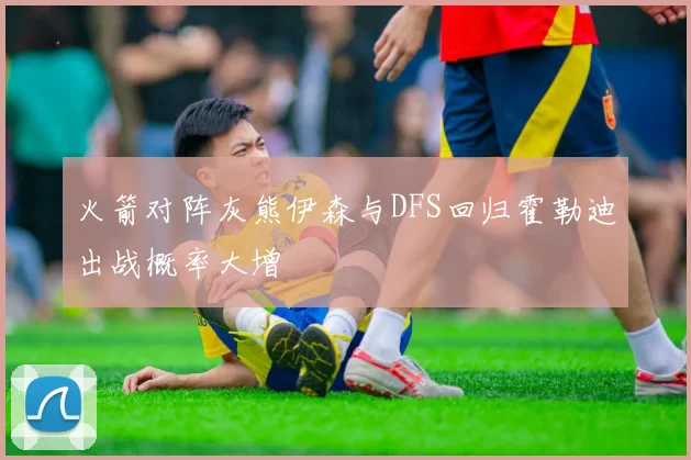 火箭对阵灰熊伊森与DFS回归霍勒迪出战概率大增