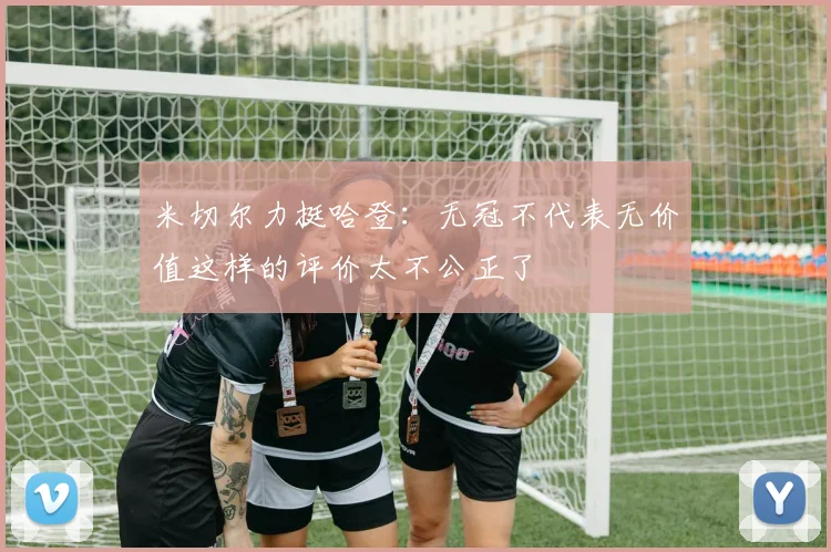 米切尔力挺哈登：无冠不代表无价值这样的评价太不公正了