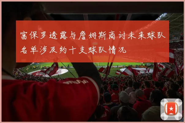 富保罗透露与詹姆斯商讨未来球队名单涉及约十支球队情况