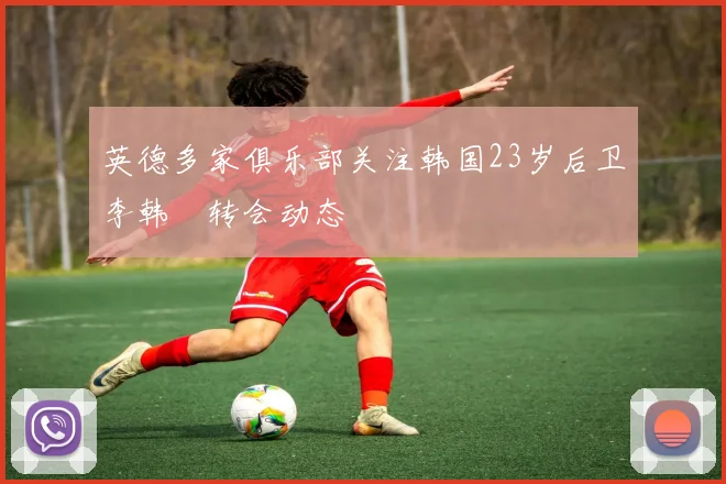 英德多家俱乐部关注韩国23岁后卫李韩汎转会动态