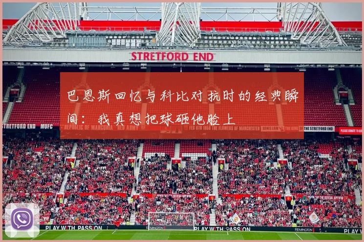 巴恩斯回忆与科比对抗时的经典瞬间：我真想把球砸他脸上
