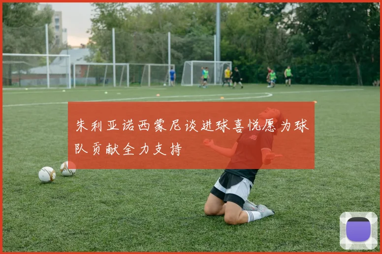 朱利亚诺西蒙尼谈进球喜悦愿为球队贡献全力支持