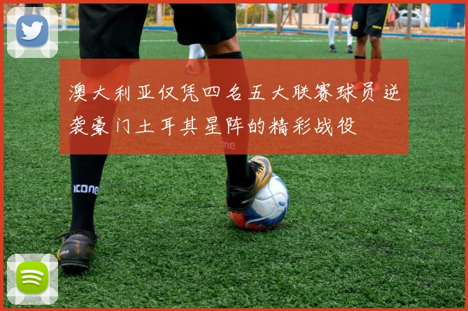 澳大利亚仅凭四名五大联赛球员逆袭豪门土耳其星阵的精彩战役