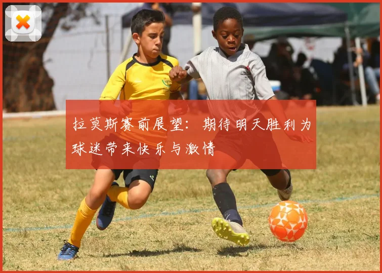 拉莫斯赛前展望：期待明天胜利为球迷带来快乐与激情