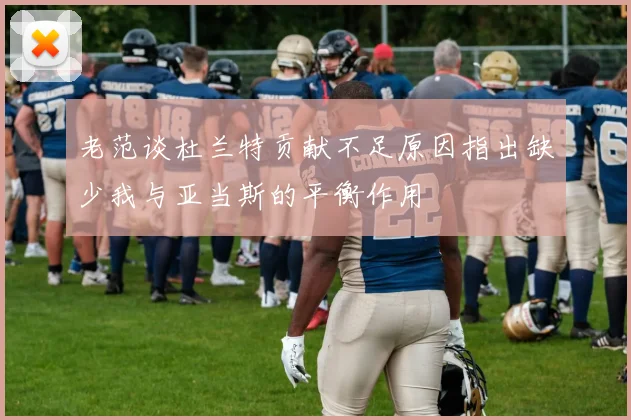 老范谈杜兰特贡献不足原因指出缺少我与亚当斯的平衡作用
