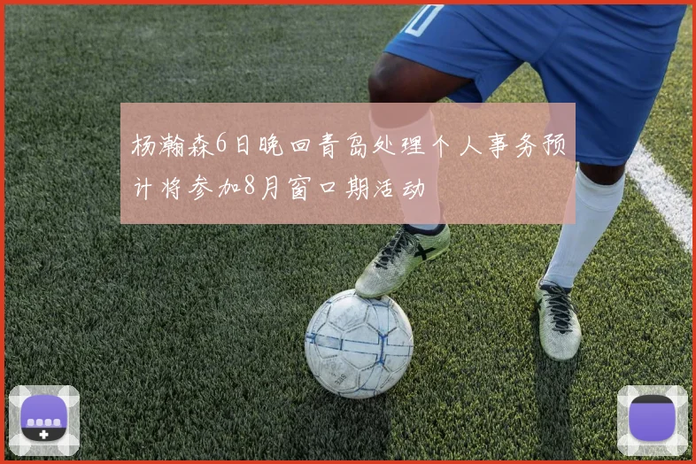 杨瀚森6日晚回青岛处理个人事务预计将参加8月窗口期活动