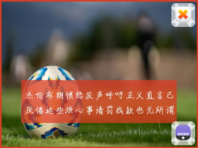 杰伦布朗愤怒发声呼吁正义直言已厌倦这些烦心事请罚我款也无所谓