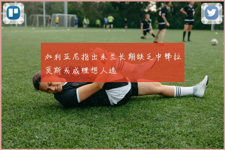 加利亚尼指出米兰长期缺乏中锋拉莫斯或成理想人选