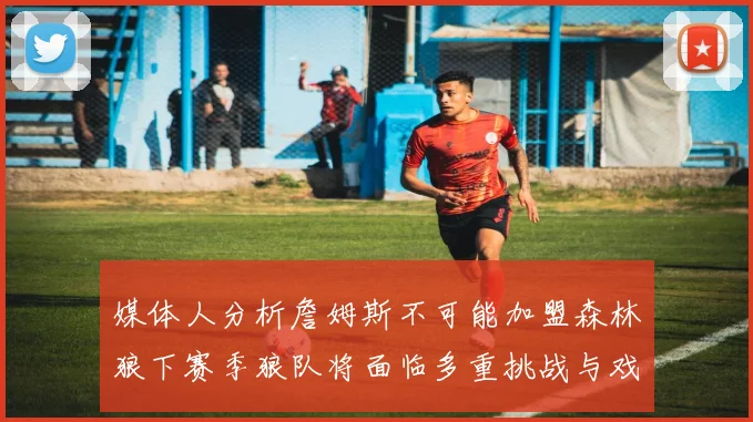 媒体人分析詹姆斯不可能加盟森林狼下赛季狼队将面临多重挑战与戏剧性事件