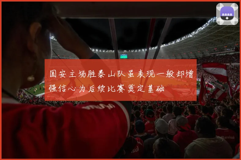 国安主场胜泰山队虽表现一般却增强信心为后续比赛奠定基础