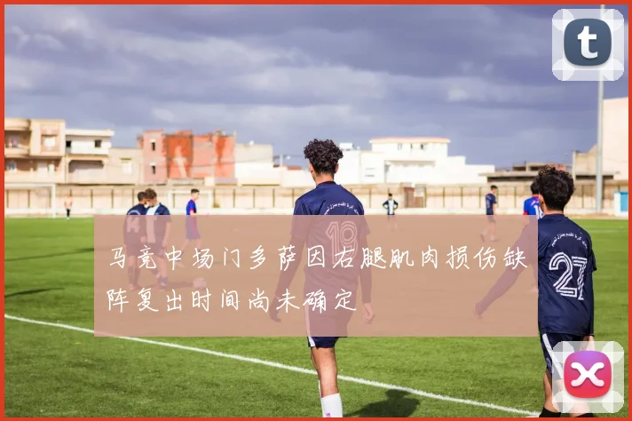 马竞中场门多萨因右腿肌肉损伤缺阵复出时间尚未确定