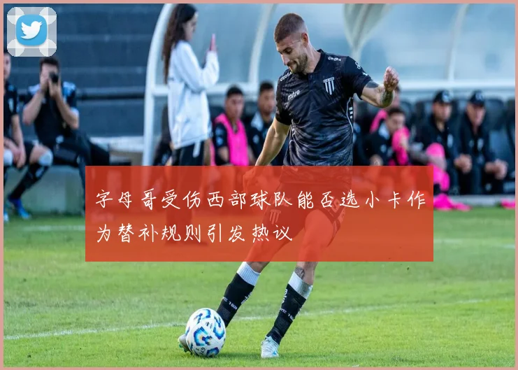 字母哥受伤西部球队能否选小卡作为替补规则引发热议