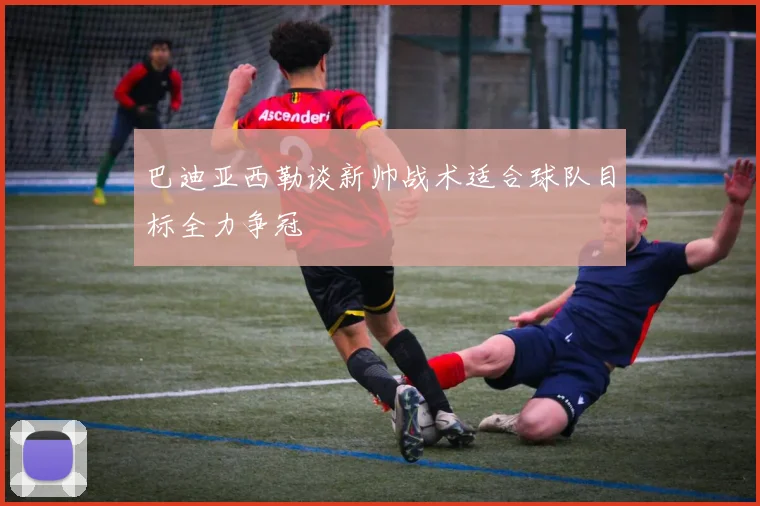 巴迪亚西勒谈新帅战术适合球队目标全力争冠
