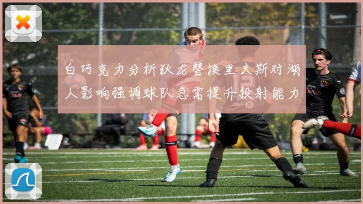 白巧克力分析狄龙替换里夫斯对湖人影响强调球队急需提升投射能力