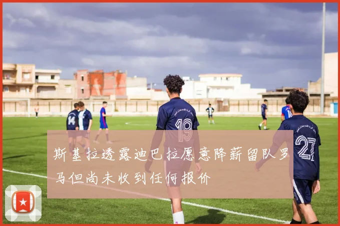 斯基拉透露迪巴拉愿意降薪留队罗马但尚未收到任何报价