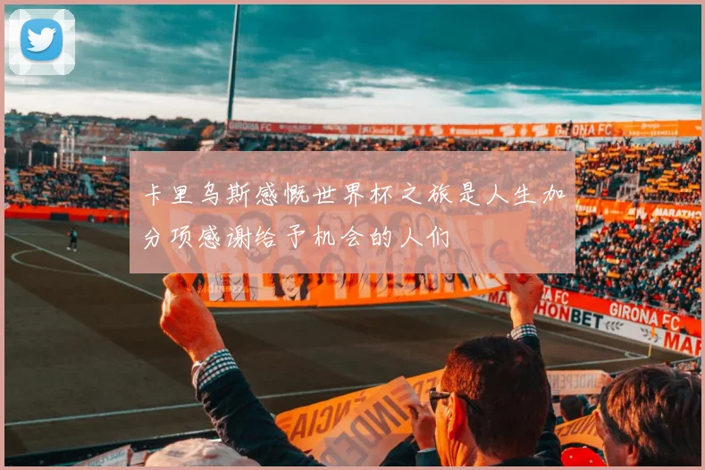 卡里乌斯感慨世界杯之旅是人生加分项感谢给予机会的人们