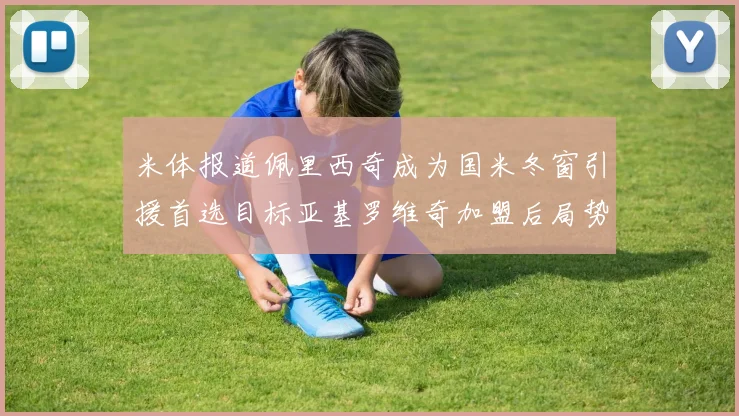 米体报道佩里西奇成为国米冬窗引援首选目标亚基罗维奇加盟后局势明朗