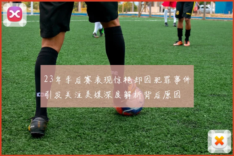 23年季后赛表现惊艳却因犯罪事件引发关注美媒深度解析背后原因