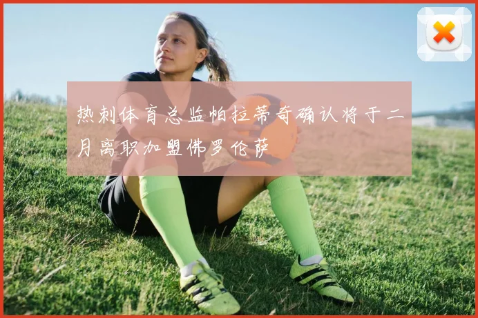 热刺体育总监帕拉蒂奇确认将于二月离职加盟佛罗伦萨